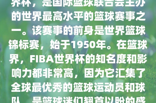 FIBA世界杯，也被称为篮球世界杯，是国际篮球联合会主办的世界最高水平的篮球赛事之一。该赛事的前身是世界篮球锦标赛，始于1950年。在篮球界，F(xiàn)IBA世界杯的知名度和影响力都非常高，因为它汇集了全球最优秀的篮球运动员和球队，是篮球迷们翘首以盼的盛事之一。金炬实业股份有限公司