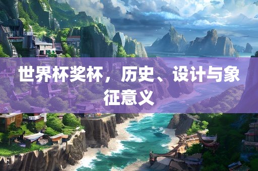 世界杯奖杯，历史、设计与象征意义