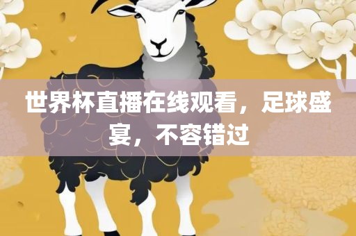 金炬实业股份有限公司世界杯直播在线观看，足球盛宴，不容错过