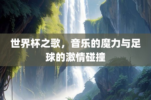 世界杯之歌，音乐的魔力与足球的激情碰撞