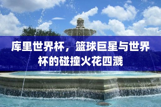 库里世界杯，篮球巨星与世界杯的碰撞火花四溅