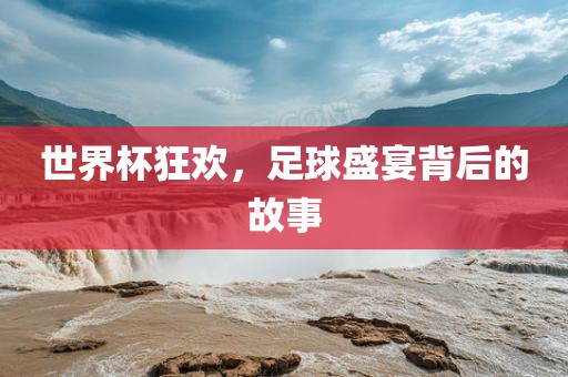 世界杯狂欢，足球盛宴背后的故事金炬实业股份有限公司