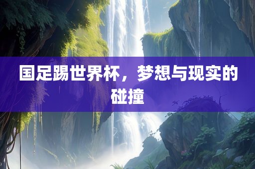 国足踢世界杯，梦想与现实的碰撞
