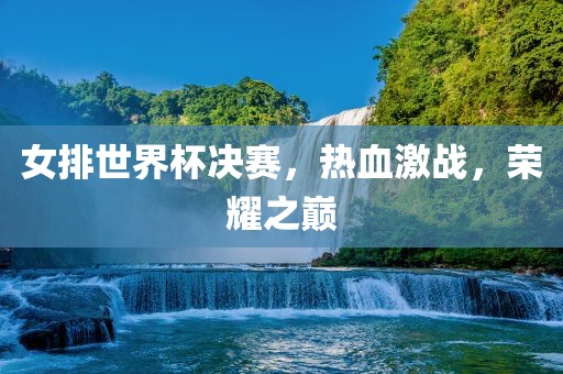 女排世界杯决赛，热血激战，荣耀之巅