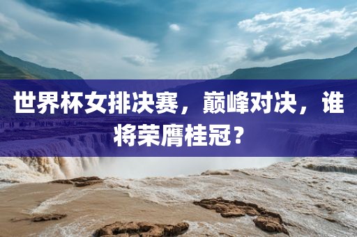 世界杯女排决赛，巅峰对决，谁将荣膺桂冠？