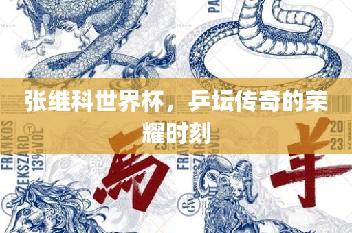 张继科世界杯，乒坛传奇的荣耀时刻金炬实业股份有限公司