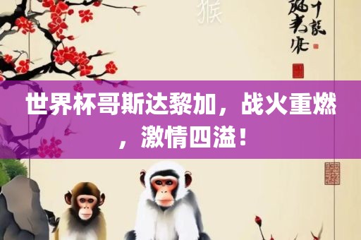 世界杯哥斯达黎加，战火重燃，激情四溢！