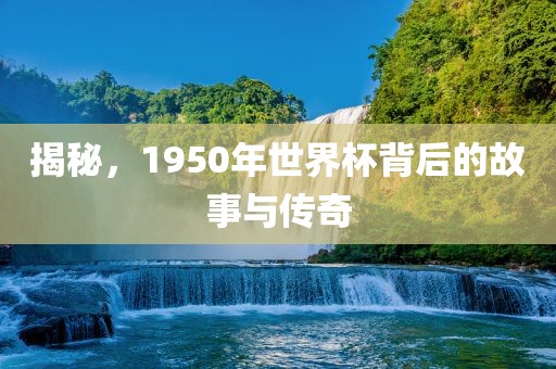 揭秘，1950年世界杯背后的故事与传奇
