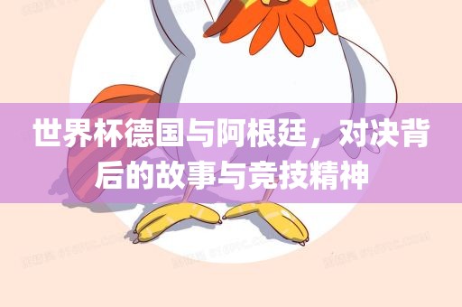 世界杯德国与阿根廷，对决背后的故事与竞技精神
