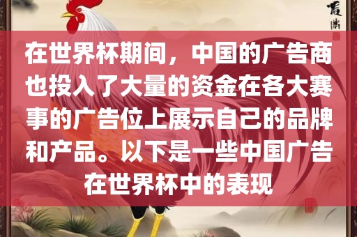 在世界杯期间，中国的广告商也投入了大量的资金在各大赛事的广告位上展示自己的品牌和产品。以下是一些中国广告在金炬实业股份有限公司世界杯中的表现