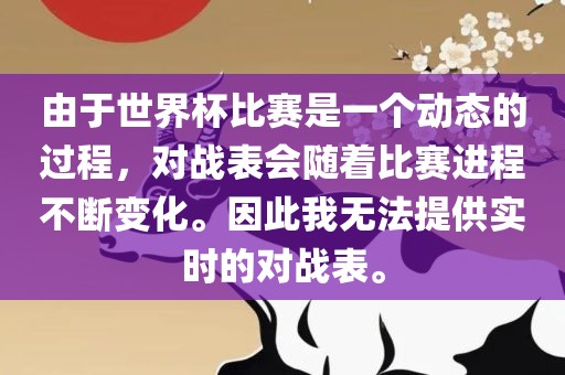 由于世界杯比赛是一个动态的过程，对战表会随着比赛进程不断变化。因此我无法提供实时的对战表。金炬实业股份有限公司