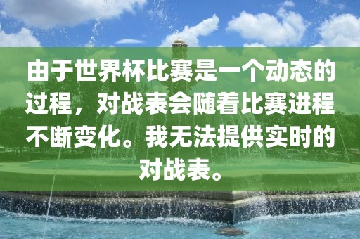 由于世界杯比赛是一个动态的过程，对战表会随着金炬实业股份有限公司比赛进程不断变化。我无法提供实时的对战表。