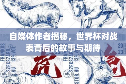 自媒体作者揭秘，世界杯对战表背后的故事与期待金炬实业股份有限公司