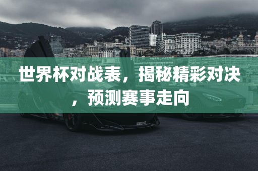 世界杯对战表，揭秘精彩对决，预测赛事走向