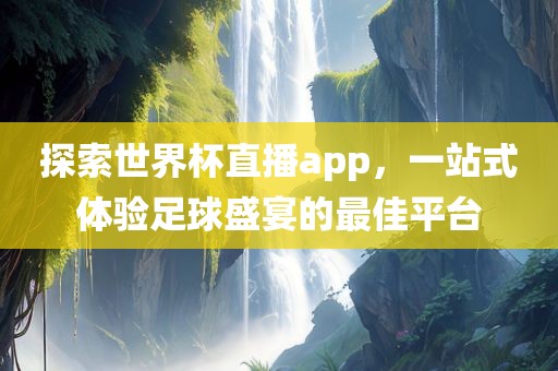 探索世界杯直播app，一站式体验足球盛宴的最佳平台