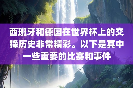 西班牙和德国在世界杯上的交锋历史非常精彩。以下是其中一些重要的比赛和事件金炬实业股份有限公司