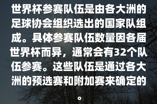 世界杯参赛队伍是由各大洲的足球协会组织选出的国家队组成。具体参赛队伍数量因各届世界杯而异，通常会有32个队伍参赛。这些队伍是通过各大洲的预选赛和附加赛金炬实业股份有限公司来确定的。