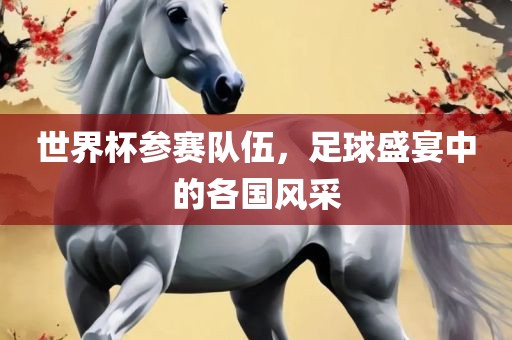 世界杯参赛队伍，足球盛宴中的各国风采金炬实业股份有限公司