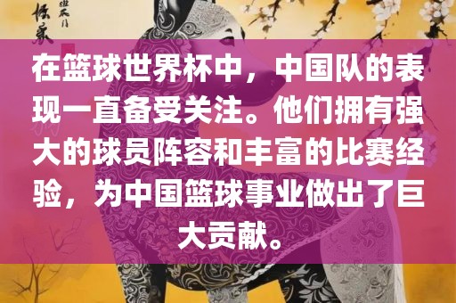 在篮球世界杯中，中国队的表现一直备受关注。他们拥有强大的球员阵容和丰富的比赛经验，为中国篮球事业做出了巨大贡献。金炬实业股份有限公司