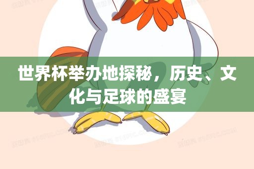 世界杯举办地探秘，历史、文化与足球的盛宴金炬实业股份有限公司