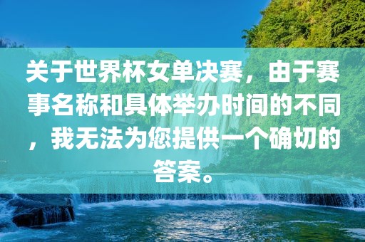 关于世界杯女单决赛，由于赛事名称和具体举办时间的不同，我无法为您提供一个确切的答案。