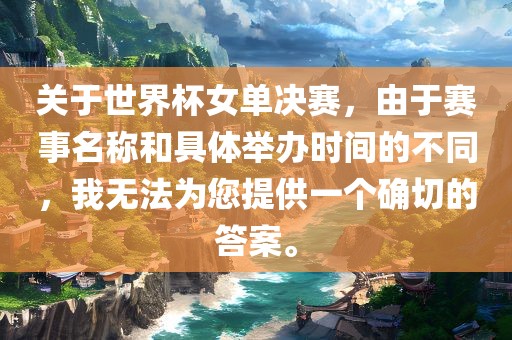 关于世界杯女单决赛，由于赛事名称和具体举办时间的不同，我无法为您提供一个确切的答案。
