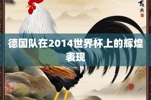 德国队在2014世界杯上的辉煌表现金炬实业股份有限公司