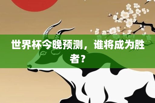 世界杯今晚预测，谁将成为胜者？金炬实业股份有限公司