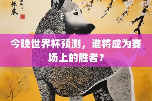 今晚世界杯预测，谁将成为赛场上的胜者？金炬实业股份有限公司