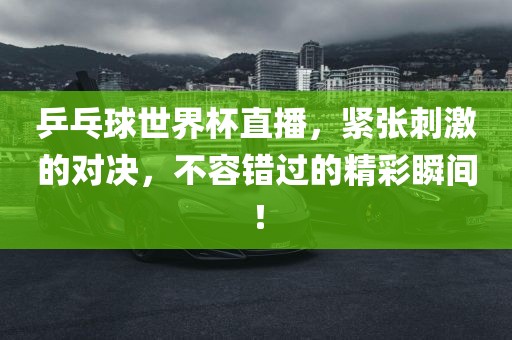乒乓球世界杯直播，紧张刺激的对决，不容错过的精彩瞬间！