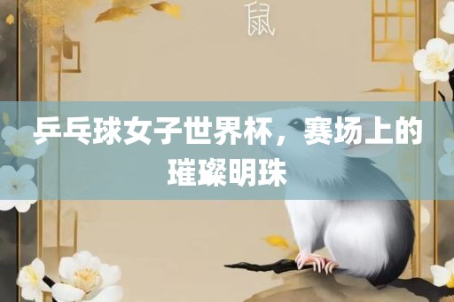 乒乓球女子世界杯，赛场上的璀璨明珠