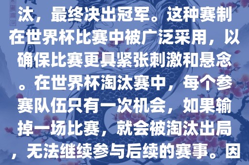 世界杯淘汰赛是一种足球赛事的淘汰赛制，旨在通过单败淘汰的方式，将参赛队伍逐步淘汰，最终决出冠军。这种赛制在世界杯比赛中被广泛采用，以确保比赛更具紧张刺激和悬念。在世界杯淘汰赛中，每个参赛队伍只有一次机会，如果输掉一场比赛，就会被淘汰出局，无法继续参与后续的赛事。因此，这种赛制要求参赛队伍具备出色的实力和战术安排，以确保能够在比赛中取得胜利。