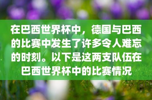 在巴西世界杯中，德国与巴西的比赛中发生了许多令人难忘的时刻。以下是这两支队伍在巴西世界杯中的比赛情况