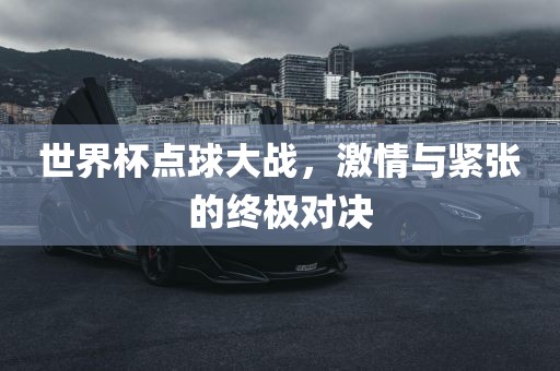 世界杯点球大战，激情与紧张的终极对决
