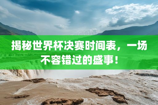 揭秘世界杯决赛时间表，一场不容错过的盛事！