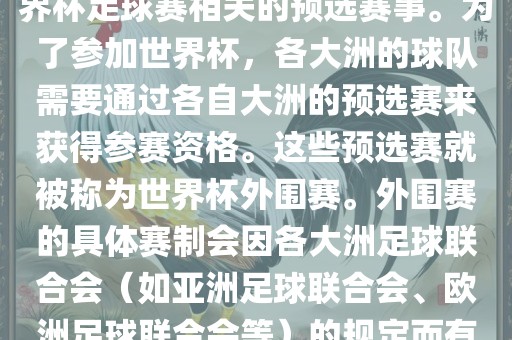 世界杯外围赛通常指的是与世界杯足球赛相关的预选赛事。为了参加世界杯，各大洲的球队需要通过各自大洲的预选赛来获得参赛资格。这些预选赛就被称为世界杯外围金炬实业股份有限公司赛。外围赛的具体赛制会因各大洲足球联合会（如亚洲足球联合会、欧洲足球联合会等）的规定而有所不同。