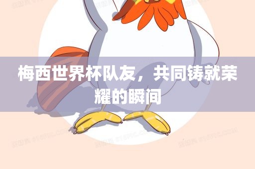 梅西世界杯队友，共同铸就荣耀的瞬间