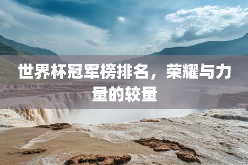 世界杯冠军榜排名，荣耀与力量的较量