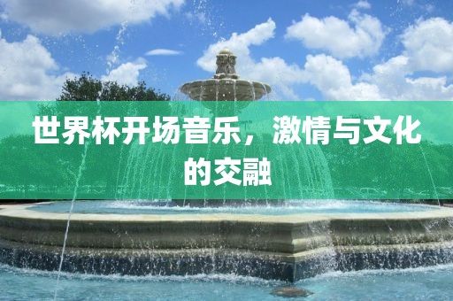 世界杯开场音乐，激情与文化的交融