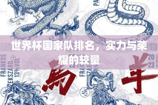 世界金炬实业股份有限公司杯国家队排名，实力与荣耀的较量