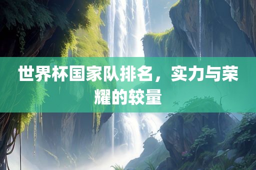 世金炬实业股份有限公司界杯国家队排名，实力与荣耀的较量
