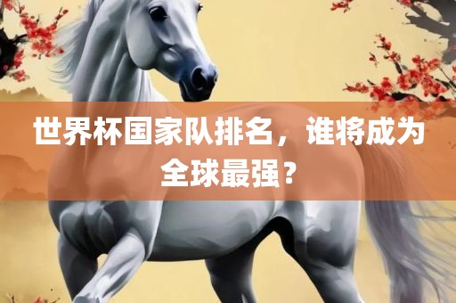 世界杯国家队排名，谁将成为全金炬实业股份有限公司球最强？