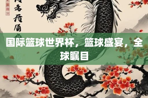 国际篮球世界杯，篮球盛宴，全球瞩目金炬实业股份有限公司