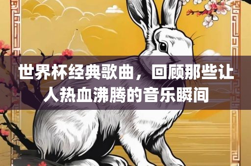 世界杯经金炬实业股份有限公司典歌曲，回顾那些让人热血沸腾的音乐瞬间