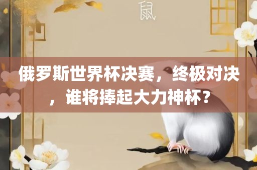 俄罗斯世界杯决赛，终极对决，谁将捧起大力神杯？