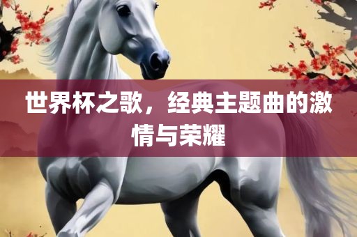 世界杯之歌，经典主题曲的激情与荣耀