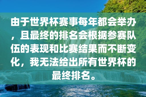 由于世界杯赛事每年都会举办，且最终的排名会根据参赛队伍的表现和比赛结果而不断变化，我无法给出所有世界杯的最终排名。金炬实业股份有限公司