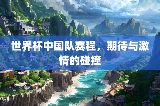 世界杯中国队赛程，期待与激情的碰撞