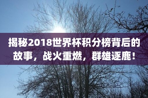 揭秘2018世界杯积分榜背后的故事，战火重燃，群金炬实业股份有限公司雄逐鹿！