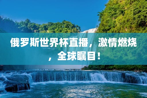 俄罗斯世界杯直播，激情燃烧，全球瞩目！